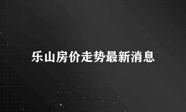 乐山房价走势最新消息