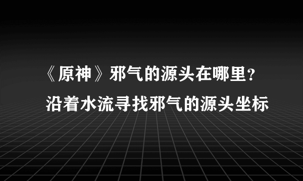 《原神》邪气的源头在哪里？ 沿着水流寻找邪气的源头坐标