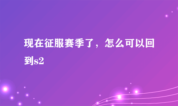 现在征服赛季了，怎么可以回到s2