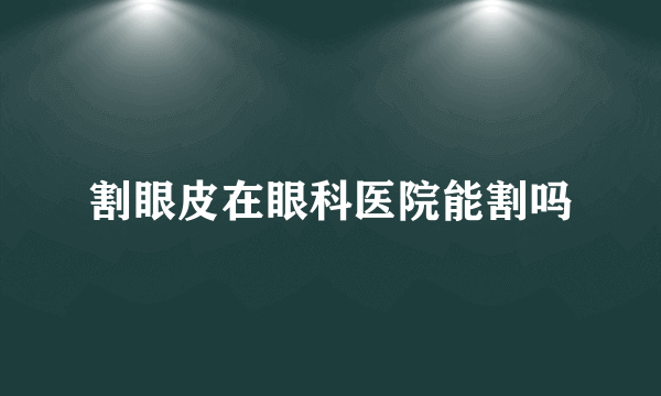 割眼皮在眼科医院能割吗