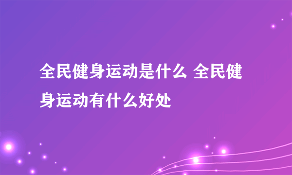 全民健身运动是什么 全民健身运动有什么好处