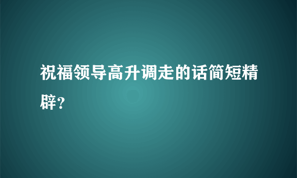 祝福领导高升调走的话简短精辟？