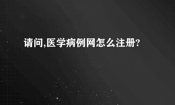 请问,医学病例网怎么注册?