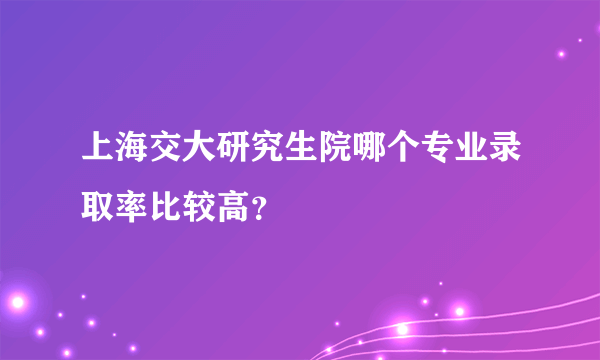 上海交大研究生院哪个专业录取率比较高？