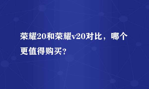 荣耀20和荣耀v20对比，哪个更值得购买？