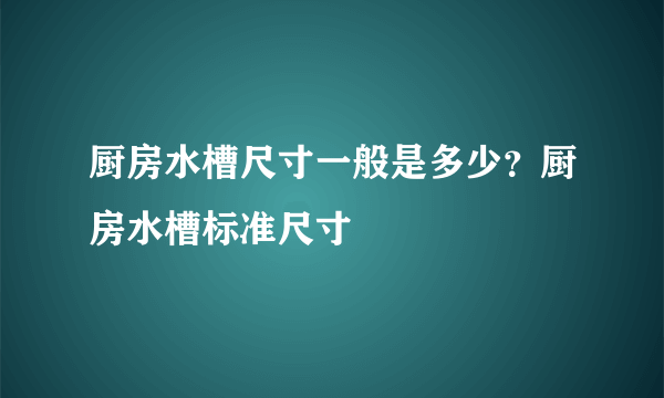 厨房水槽尺寸一般是多少？厨房水槽标准尺寸