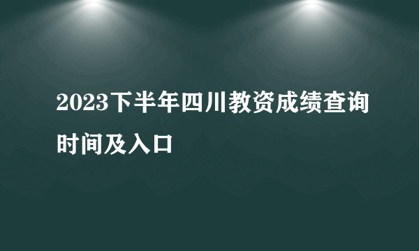 2023下半年四川教资成绩查询时间及入口