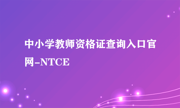 中小学教师资格证查询入口官网-NTCE