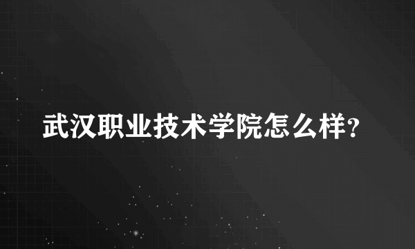 武汉职业技术学院怎么样？