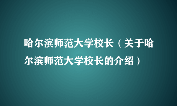 哈尔滨师范大学校长（关于哈尔滨师范大学校长的介绍）