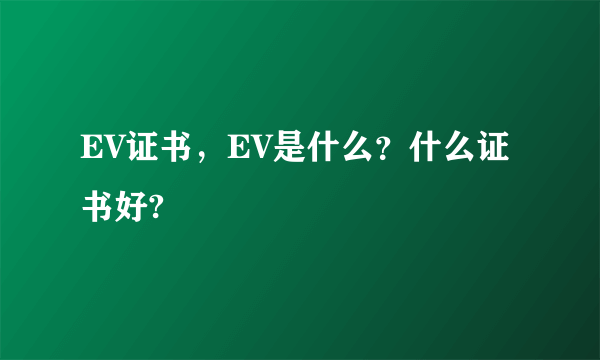 EV证书，EV是什么？什么证书好?