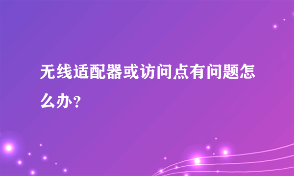 无线适配器或访问点有问题怎么办？