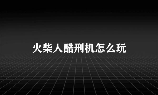 火柴人酷刑机怎么玩