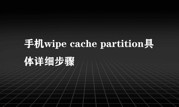手机wipe cache partition具体详细步骤
