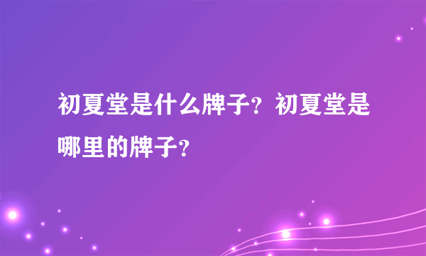 初夏堂是什么牌子？初夏堂是哪里的牌子？