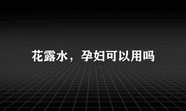 花露水，孕妇可以用吗