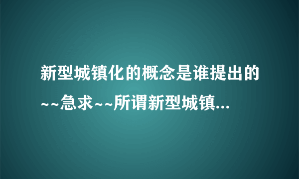 新型城镇化的概念是谁提出的~~急求~~所谓新型城镇化。。。