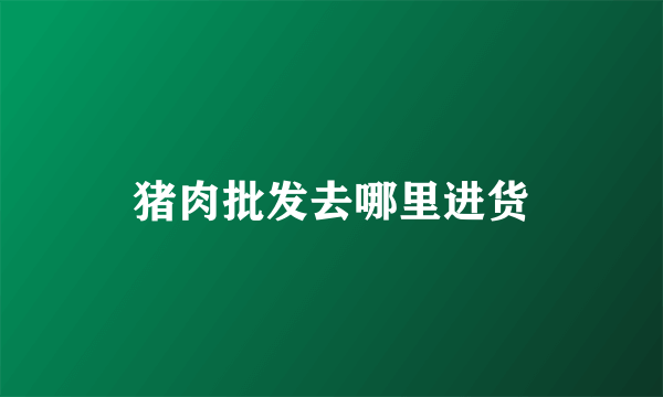 猪肉批发去哪里进货