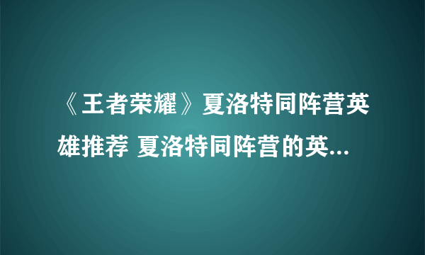 《王者荣耀》夏洛特同阵营英雄推荐 夏洛特同阵营的英雄有什么