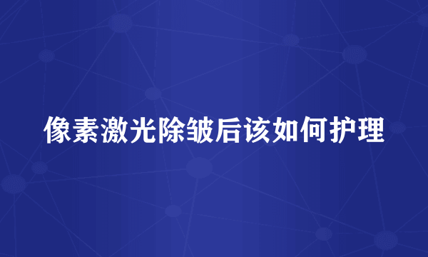 像素激光除皱后该如何护理
