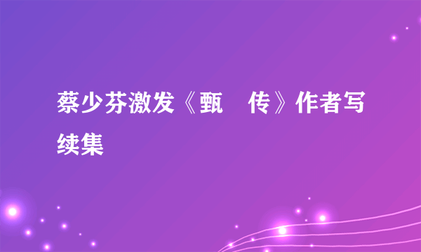 蔡少芬激发《甄嬛传》作者写续集