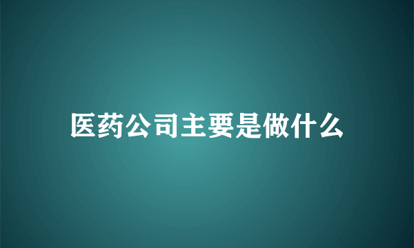 医药公司主要是做什么