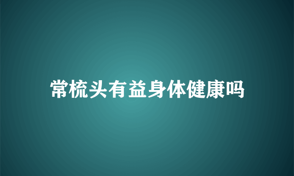 常梳头有益身体健康吗