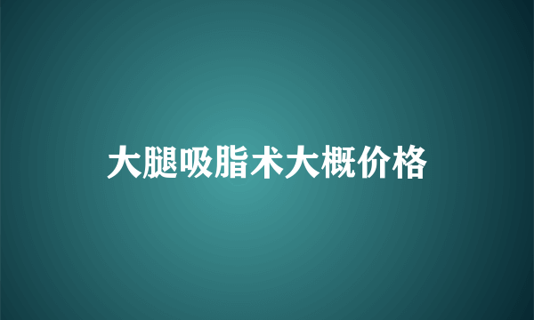大腿吸脂术大概价格