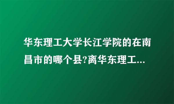 华东理工大学长江学院的在南昌市的哪个县?离华东理工大学是不是在一起?