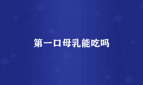 第一口母乳能吃吗