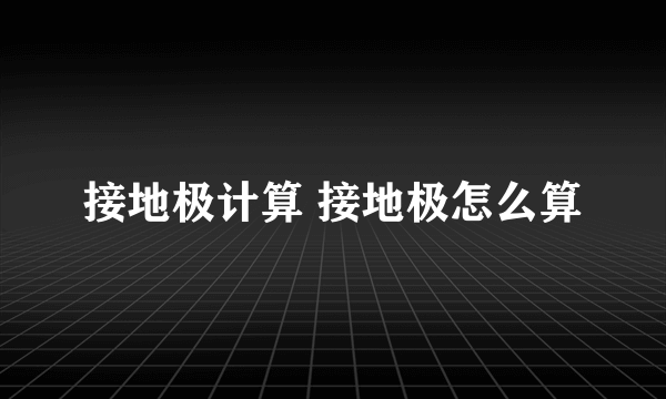 接地极计算 接地极怎么算