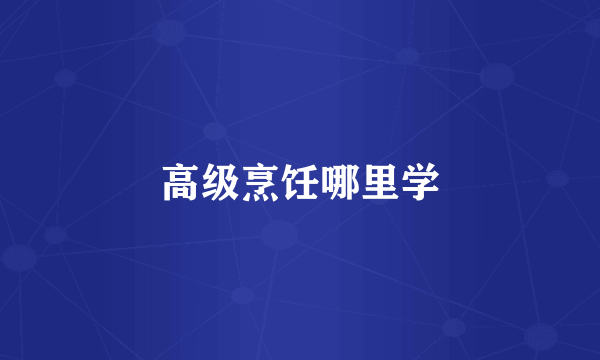 高级烹饪哪里学