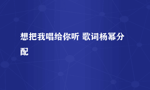 想把我唱给你听 歌词杨幂分配