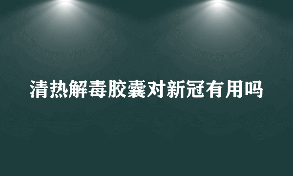 清热解毒胶囊对新冠有用吗