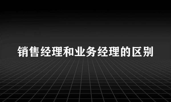 销售经理和业务经理的区别
