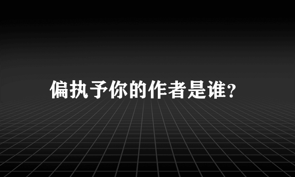 偏执予你的作者是谁？