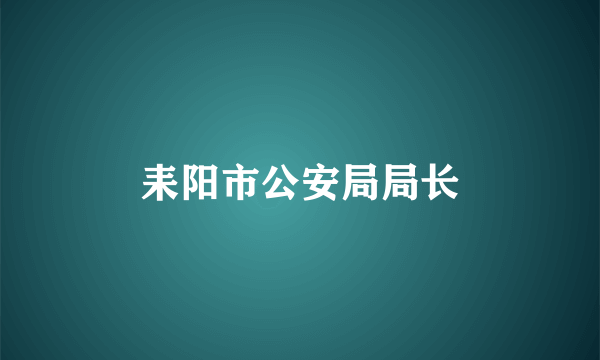 耒阳市公安局局长