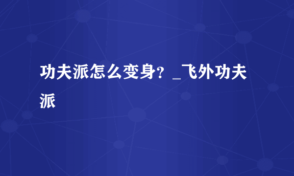 功夫派怎么变身？_飞外功夫派