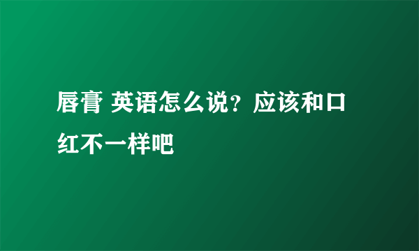 唇膏 英语怎么说？应该和口红不一样吧