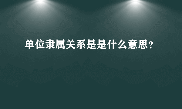 单位隶属关系是是什么意思？