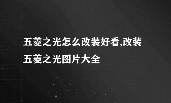 五菱之光怎么改装好看,改装五菱之光图片大全