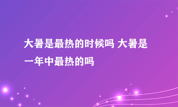 大暑是最热的时候吗 大暑是一年中最热的吗