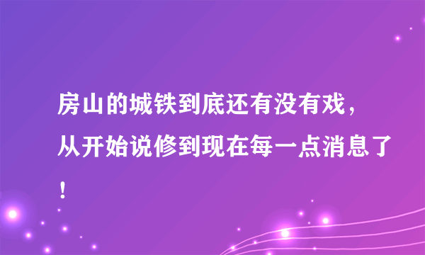 房山的城铁到底还有没有戏，从开始说修到现在每一点消息了！