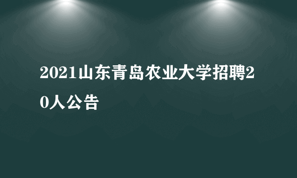 2021山东青岛农业大学招聘20人公告