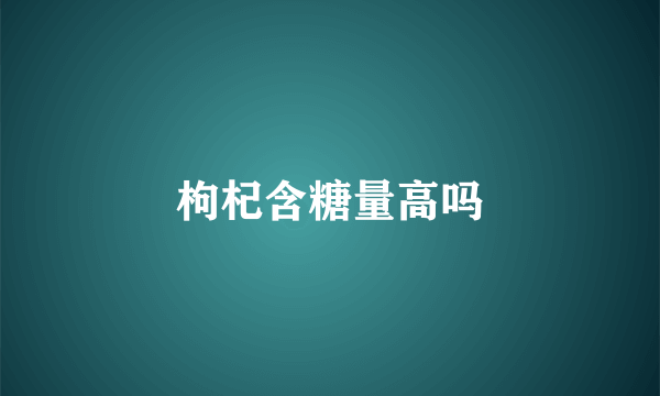 枸杞含糖量高吗