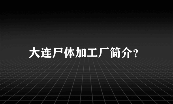 大连尸体加工厂简介？