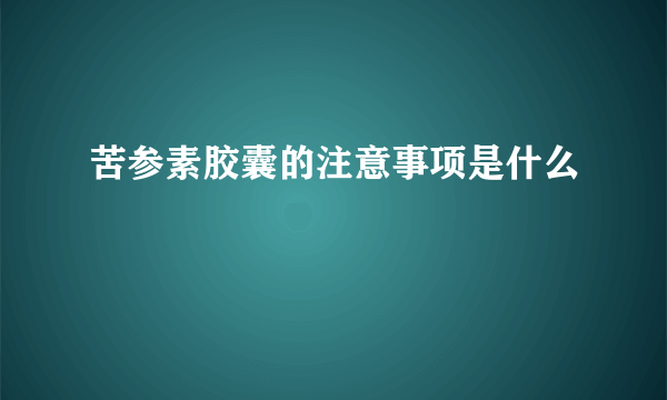 苦参素胶囊的注意事项是什么