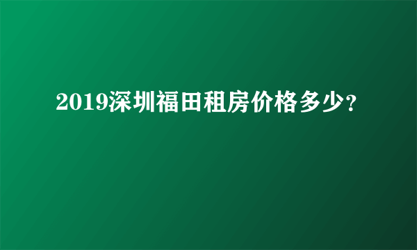 2019深圳福田租房价格多少？