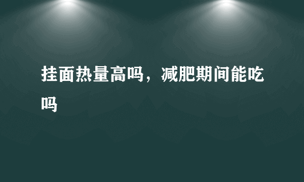 挂面热量高吗，减肥期间能吃吗