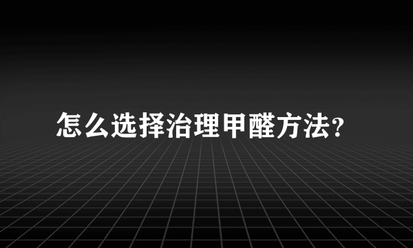 怎么选择治理甲醛方法？